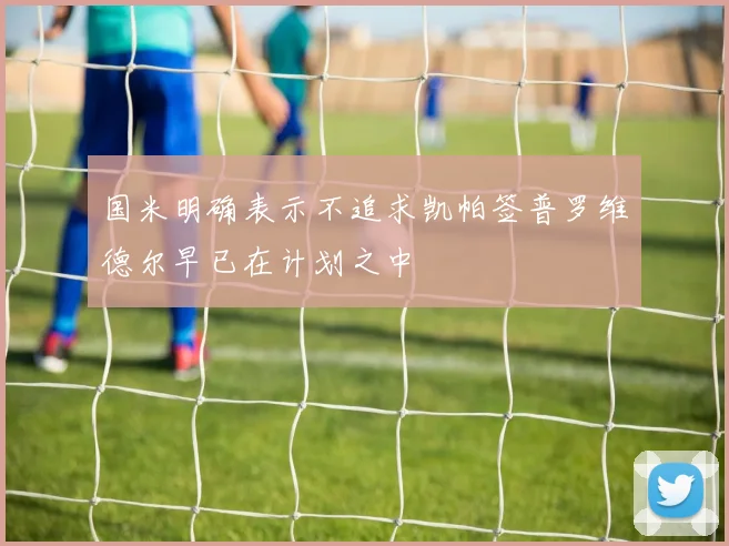 国米明确表示不追求凯帕签普罗维德尔早已在计划之中