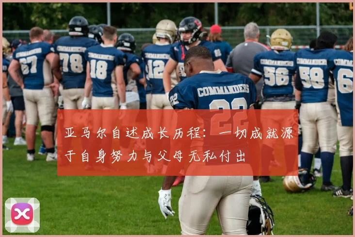 亚马尔自述成长历程：一切成就源于自身努力与父母无私付出