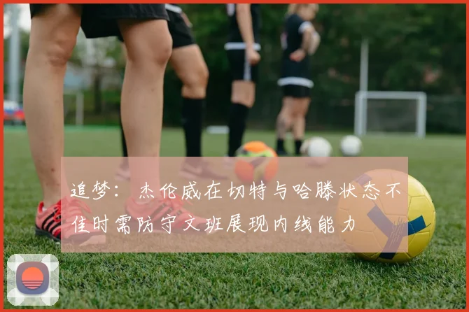 追梦：杰伦威在切特与哈滕状态不佳时需防守文班展现内线能力