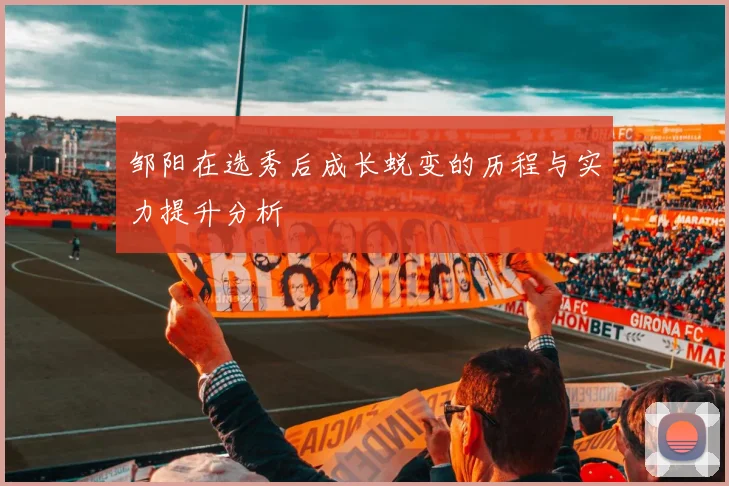 邹阳在选秀后成长蜕变的历程与实力提升分析