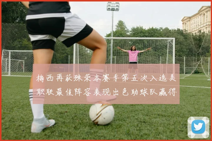 梅西再获殊荣本赛季第五次入选美职联最佳阵容表现出色助球队赢得胜利