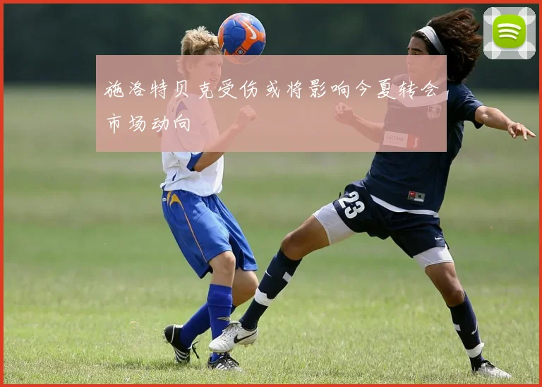 施洛特贝克受伤或将影响今夏转会市场动向