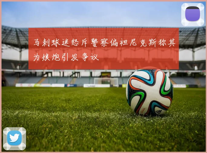 马刺球迷怒斥警察偏袒尼克斯称其为娘炮引发争议