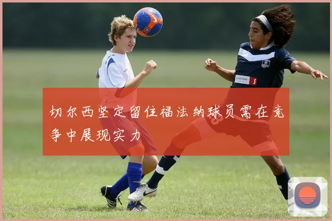 切尔西坚定留住福法纳球员需在竞争中展现实力