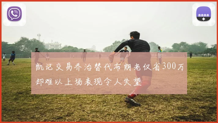 凯记交易乔治替代布朗老仅省300万却难以上场表现令人失望