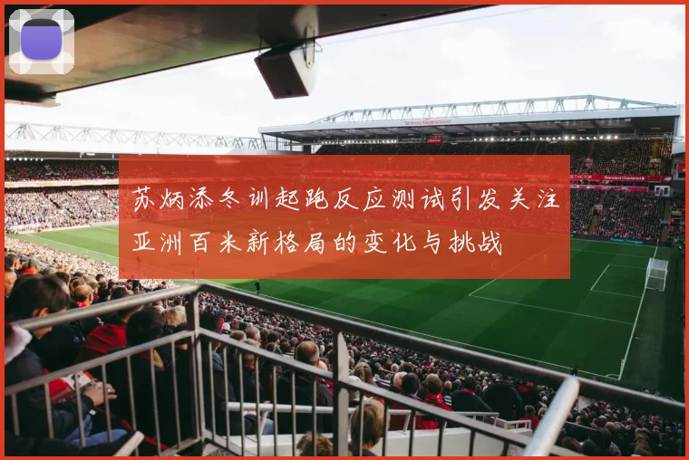 苏炳添冬训起跑反应测试引发关注亚洲百米新格局的变化与挑战