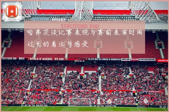 哈弗茨谈比赛表现与赛前表演时间过长的看法与感受