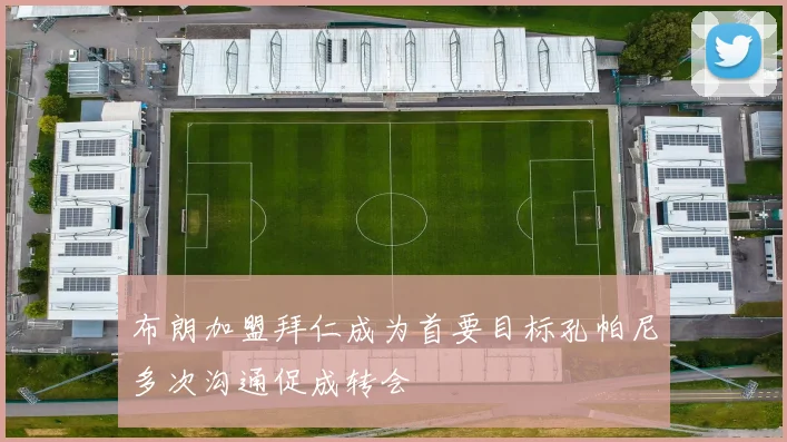 布朗加盟拜仁成为首要目标孔帕尼多次沟通促成转会