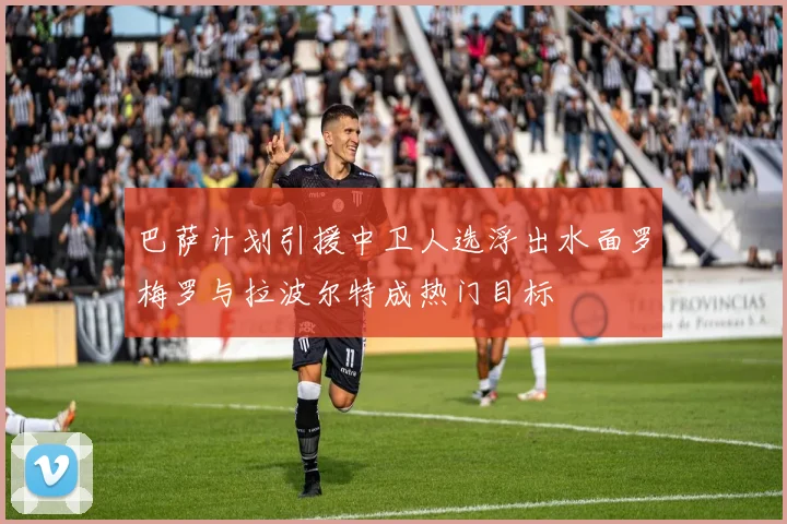 巴萨计划引援中卫人选浮出水面罗梅罗与拉波尔特成热门目标