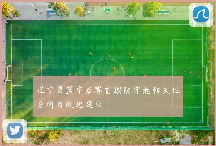 辽宁男篮季后赛首战防守轮转失位分析与改进建议