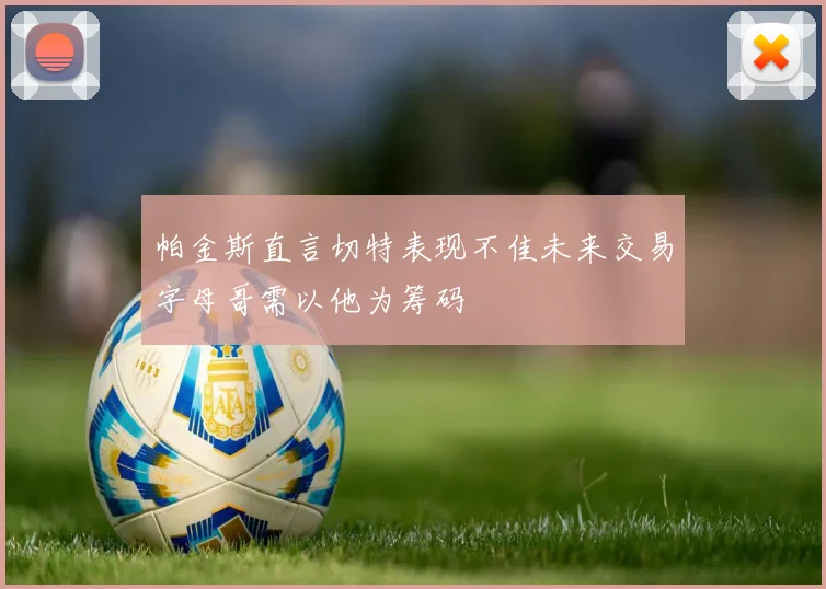 帕金斯直言切特表现不佳未来交易字母哥需以他为筹码