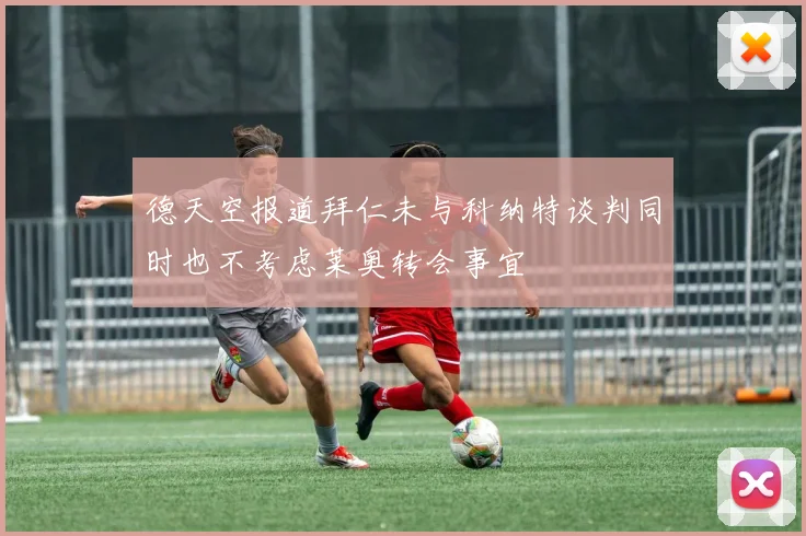 德天空报道拜仁未与科纳特谈判同时也不考虑莱奥转会事宜