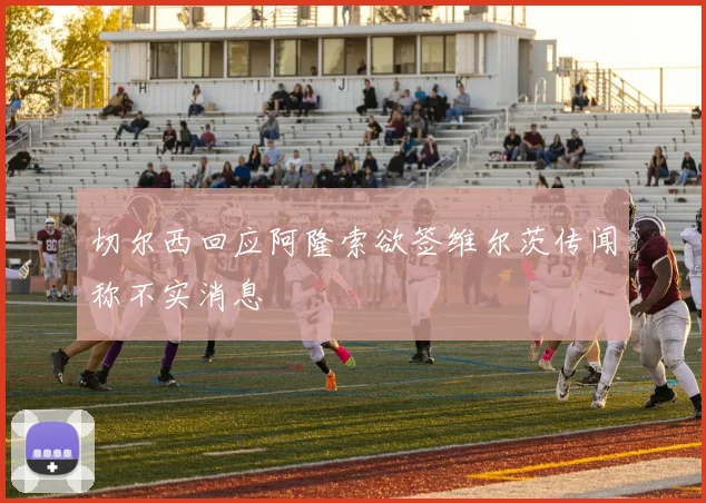 切尔西回应阿隆索欲签维尔茨传闻称不实消息