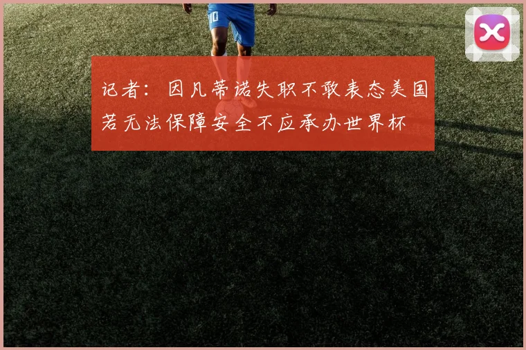 记者：因凡蒂诺失职不敢表态美国若无法保障安全不应承办世界杯