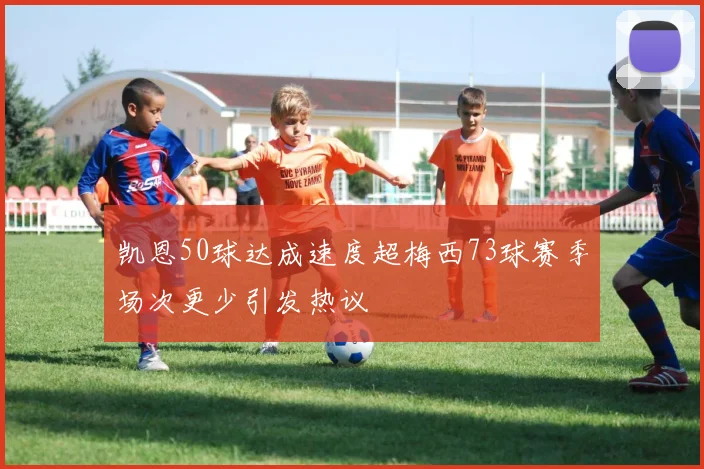 凯恩50球达成速度超梅西73球赛季场次更少引发热议