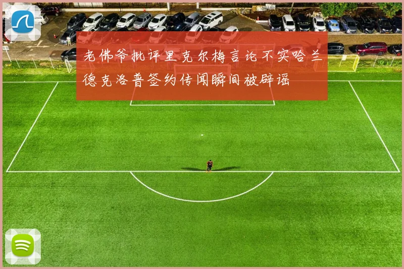 老佛爷批评里克尔梅言论不实哈兰德克洛普签约传闻瞬间被辟谣