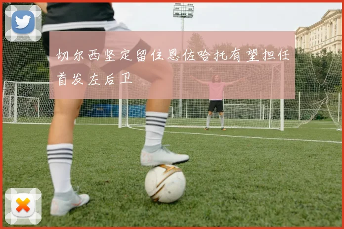切尔西坚定留住恩佐哈托有望担任首发左后卫