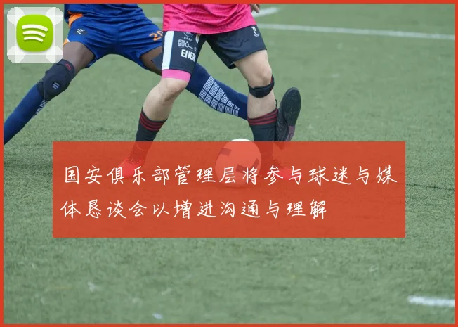 国安俱乐部管理层将参与球迷与媒体恳谈会以增进沟通与理解