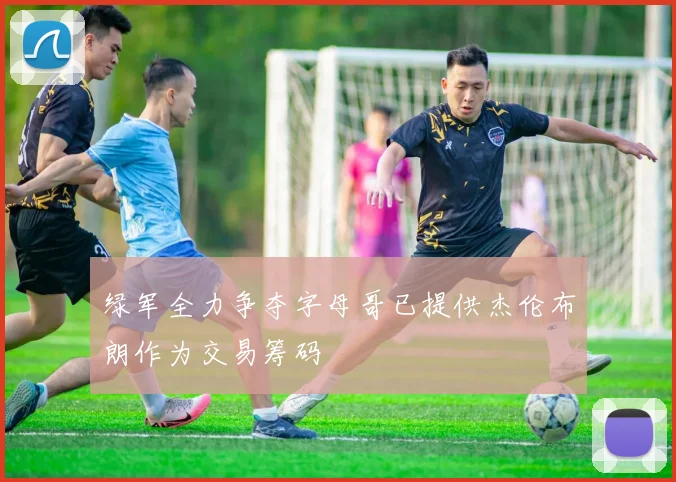 绿军全力争夺字母哥已提供杰伦布朗作为交易筹码