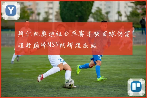 拜仁凯奥迪组合单赛季破百球仍需追赶巅峰MSN的辉煌成就