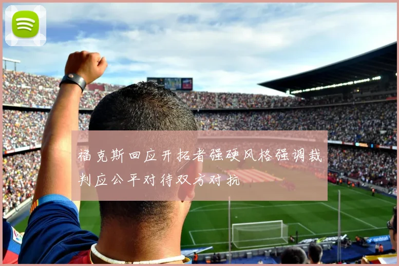 福克斯回应开拓者强硬风格强调裁判应公平对待双方对抗