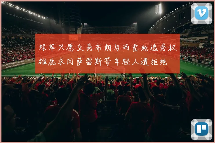 绿军只愿交易布朗与两首轮选秀权雄鹿求冈萨雷斯等年轻人遭拒绝