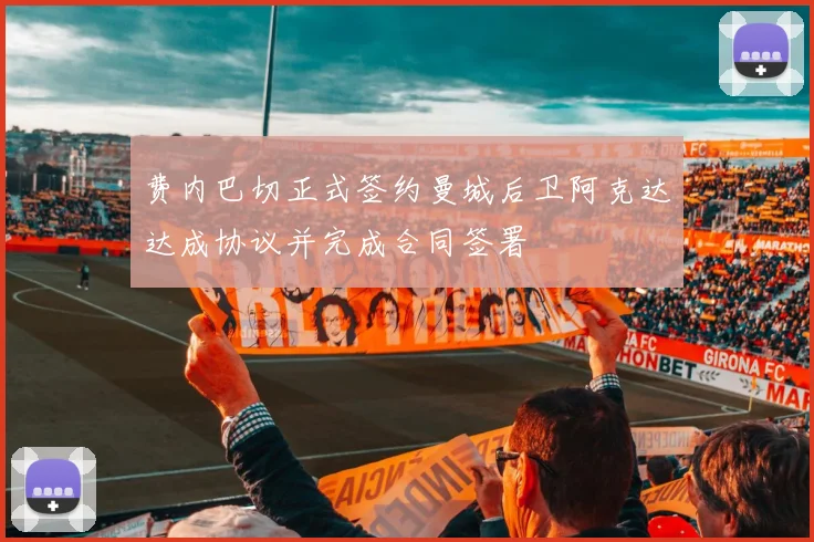 费内巴切正式签约曼城后卫阿克达达成协议并完成合同签署