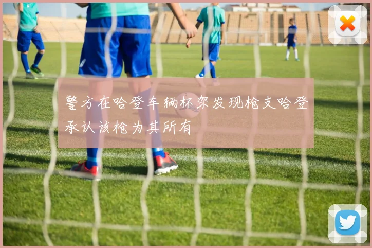 警方在哈登车辆杯架发现枪支哈登承认该枪为其所有