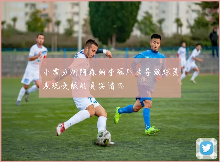小雷分析阿森纳夺冠压力导致球员表现受限的真实情况