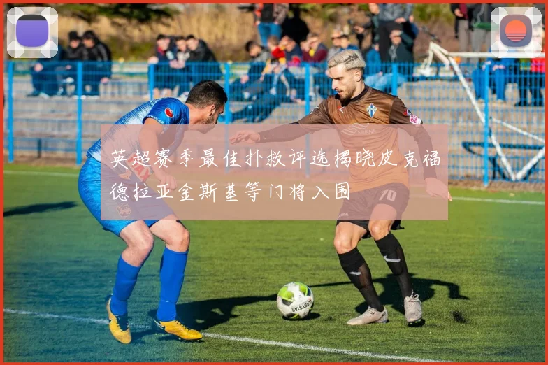 英超赛季最佳扑救评选揭晓皮克福德拉亚金斯基等门将入围