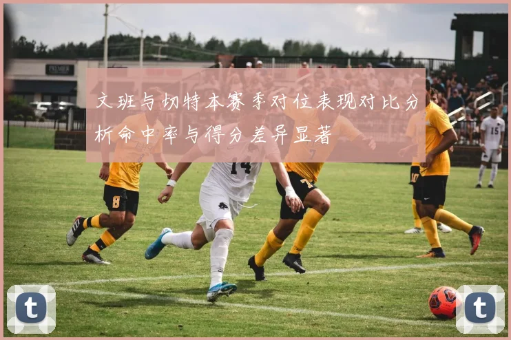 文班与切特本赛季对位表现对比分析命中率与得分差异显著