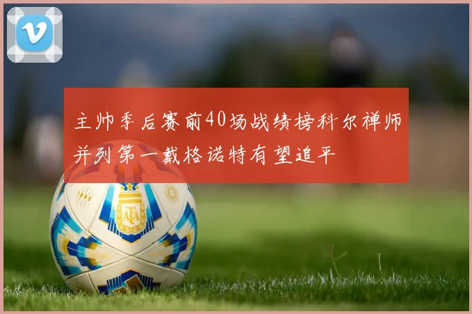 主帅季后赛前40场战绩榜科尔禅师并列第一戴格诺特有望追平