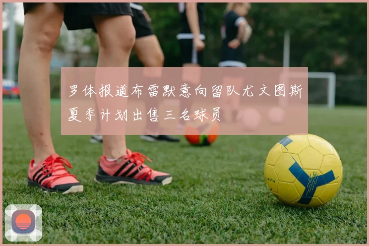 罗体报道布雷默意向留队尤文图斯夏季计划出售三名球员
