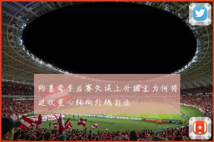 约基奇季后赛失误上升掘金为何将进攻重心转向外线打法