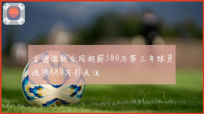 古德温新合同起薪580万第三年球员选项680万引关注