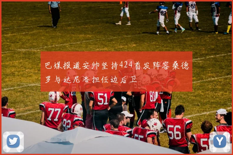 巴媒报道安帅坚持424首发阵容桑德罗与达尼洛担任边后卫