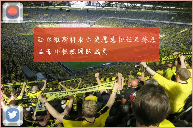 西尔维斯特表示更愿意担任足球总监而非教练团队成员