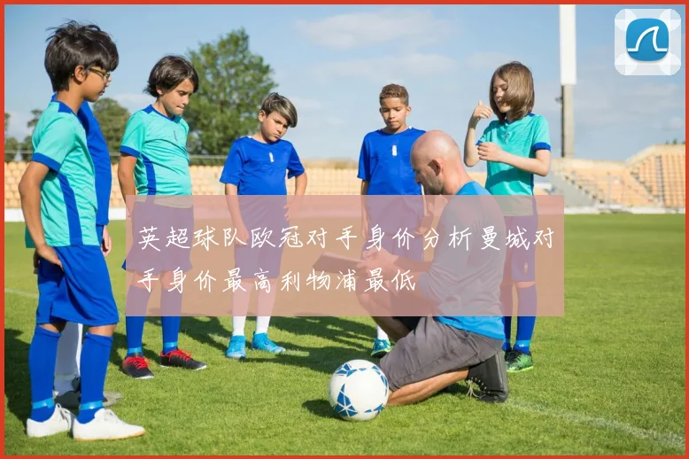 英超球队欧冠对手身价分析曼城对手身价最高利物浦最低