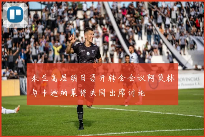 米兰高层明日召开转会会议阿莫林与卡迪纳莱将共同出席讨论