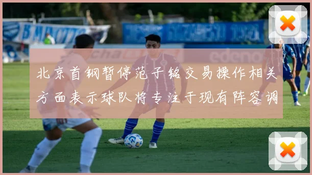 北京首钢暂停范子铭交易操作相关方面表示球队将专注于现有阵容调整