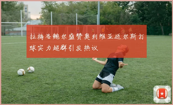 拉梅洛鲍尔盛赞奥利维亚迈尔斯打球实力超群引发热议